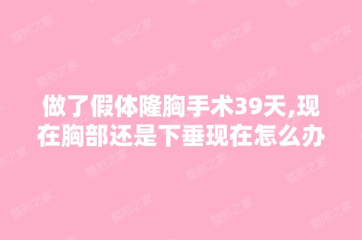 做了假体隆胸手术39天,现在胸部还是下垂现在怎么办？