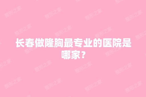 长春做隆胸哪家好的医院是哪家？