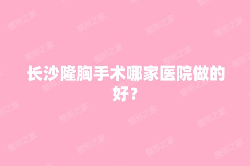 长沙隆胸手术哪家医院做的好？