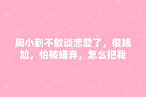 胸小到不敢谈恋爱了，很尴尬，怕被嫌弃，怎么把我