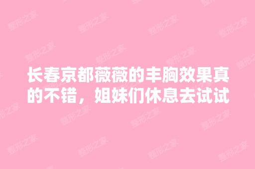 长春京都薇薇的丰胸效果真的不错，姐妹们休息去试试吧