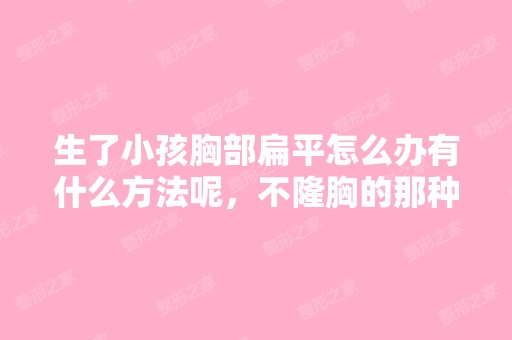 生了小孩胸部扁平怎么办有什么方法呢，不隆胸的那种