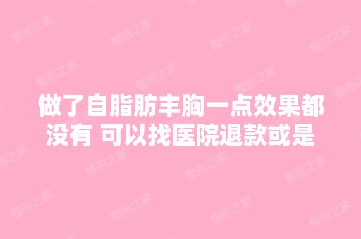 做了自脂肪丰胸一点效果都没有 可以找医院退款或是免费再次手术吗-...