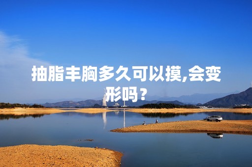 抽脂丰胸多久可以摸,会变形吗？