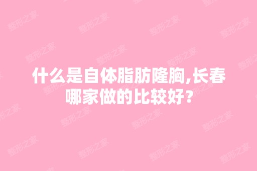 什么是自体脂肪隆胸,长春哪家做的比较好？