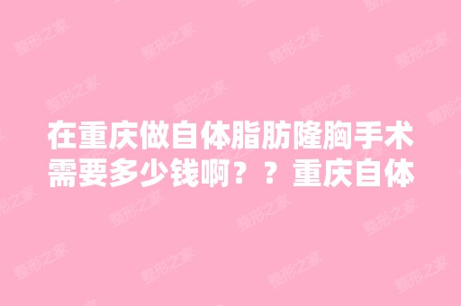 在重庆做自体脂肪隆胸手术需要多少钱啊？？重庆自体脂肪隆胸哪个医...