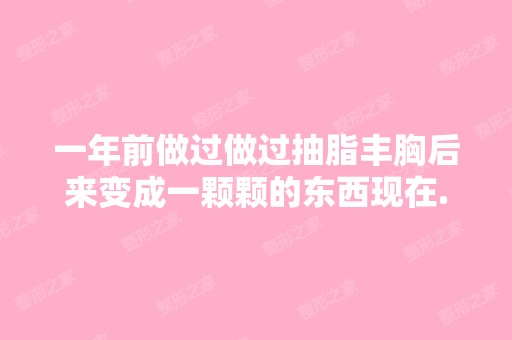 一年前做过做过抽脂丰胸后来变成一颗颗的东西现在...