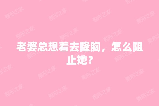 老婆总想着去隆胸，怎么阻止她？