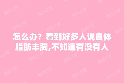 怎么办？看到好多人说自体脂肪丰胸,不知道有没有人试过,怎样啊,...