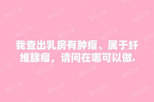 我查出乳房有肿瘤、属于纤维腺瘤，请问在哪可以做...