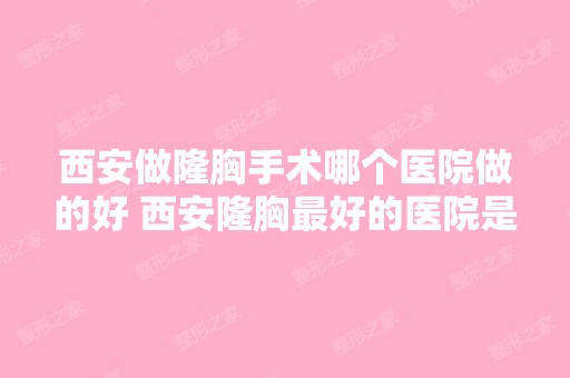 西安做隆胸手术哪个医院做的好 西安隆胸比较好的医院是哪个