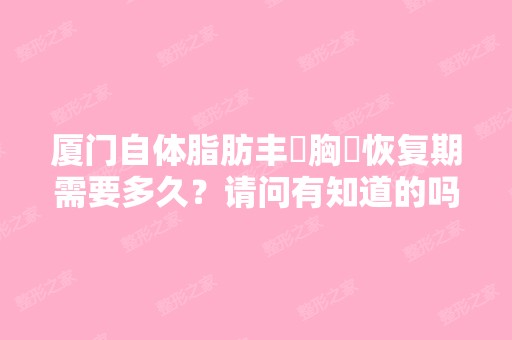 厦门自体脂肪丰‌胸‌恢复期需要多久？请问有知道的吗？谁能指点下...