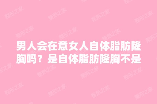 男人会在意女人自体脂肪隆胸吗？是自体脂肪隆胸不是假体哦！怎么样...