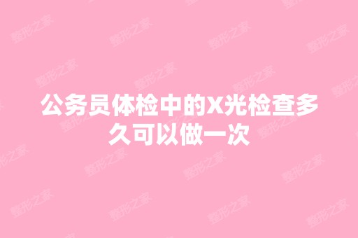 公务员体检中的X光检查多久可以做一次