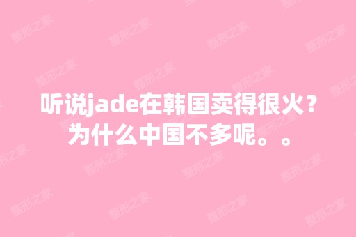 听说jade在韩国卖得很火？为什么中国不多呢。。