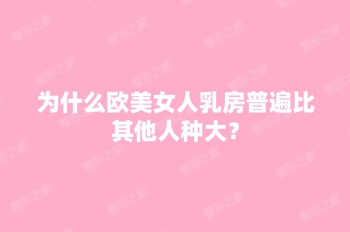 为什么欧美女人乳房普遍比其他人种大？