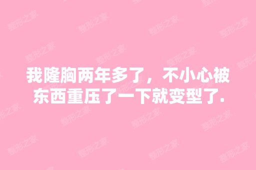 我隆胸两年多了，不小心被东西重压了一下就变型了...