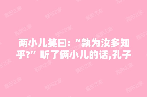 两小儿笑曰:“孰为汝多知乎?”听了俩小儿的话,孔子又会说什...