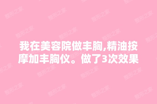 我在美容院做丰胸,精油按摩加丰胸仪。做了3次效果很好,第4次去...