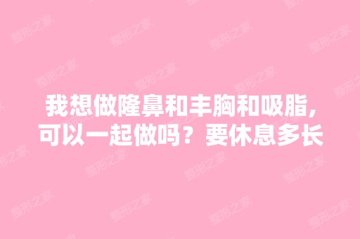 我想做隆鼻和丰胸和吸脂,可以一起做吗？要休息多长时间？