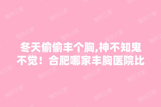 冬天偷偷丰个胸,神不知鬼不觉！合肥哪家丰胸医院比较不错啊,有没...