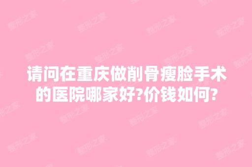 请问在重庆做削骨瘦脸手术的医院哪家好?价钱如何?