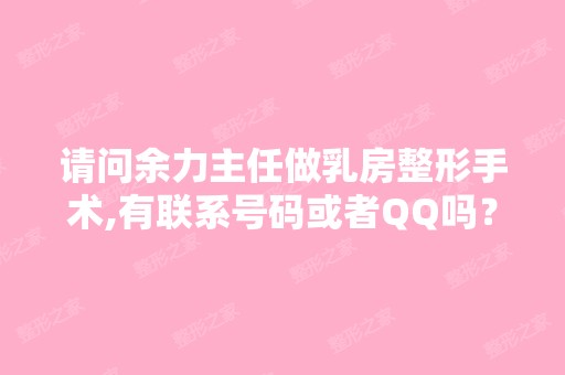 请问余力主任做乳房整形手术,有联系号码或者QQ吗？这样咨询的更...