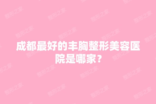 成都比较好的丰胸整形美容医院是哪家？