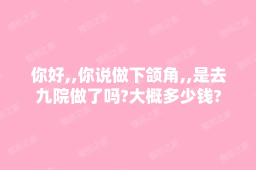 你好,,你说做下颌角,,是去九院做了吗?大概多少钱?