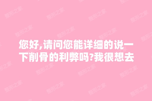 您好,请问您能详细的说一下削骨的利弊吗?我很想去削骨,可以...