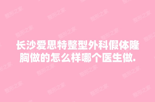 长沙爱思特整型外科假体隆胸做的怎么样哪个医生做...