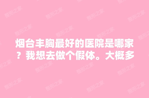 烟台丰胸比较好的医院是哪家？我想去做个假体。大概多少钱？