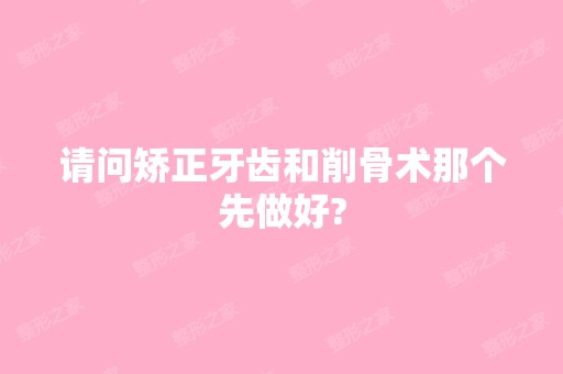 请问矫正牙齿和削骨术那个先做好?