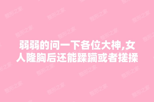 弱弱的问一下各位大神,女人隆胸后还能蹂躏或者搓揉胸部吗？ - 搜狗...