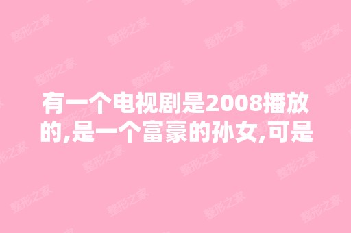 有一个电视剧是2008播放的,是一个富豪的孙女,可是在她小时候被...