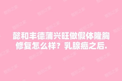 懿和丰德蒲兴旺做假体隆胸修复怎么样？乳腺癌之后...