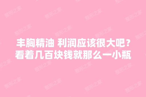 丰胸精油 利润应该很大吧？看着几百块钱就那么一小瓶好贵哦