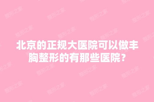 北京的正规大医院可以做丰胸整形的有那些医院？