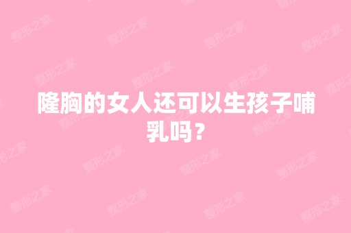 隆胸的女人还可以生孩子哺乳吗？