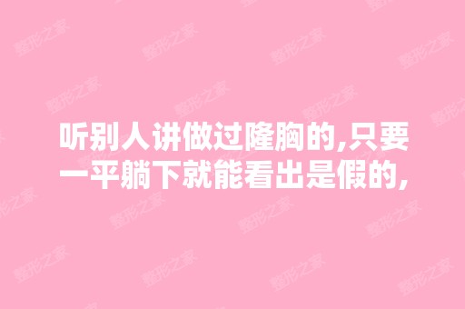 听别人讲做过隆胸的,只要一平躺下就能看出是假的,是不是真的？...