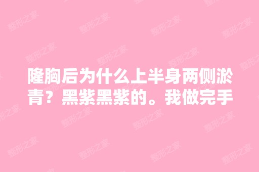 隆胸后为什么上半身两侧淤青？黑紫黑紫的。我做完手术后当天就来...