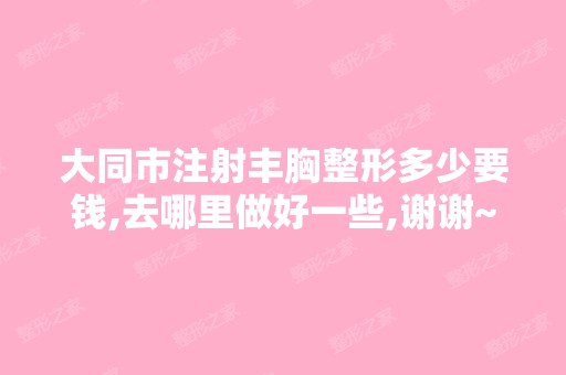 大同市注射丰胸整形多少要钱,去哪里做好一些,谢谢~~！@