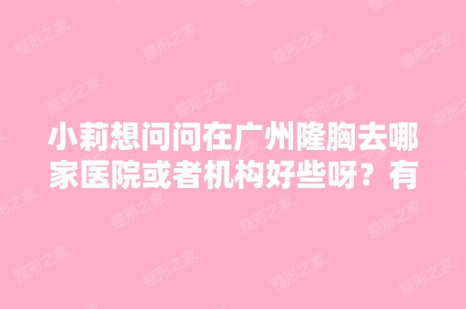 小莉想问问在广州隆胸去哪家医院或者机构好些呀？有木有知道的分享...