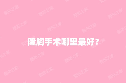 隆胸手术哪里比较好？