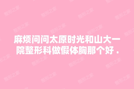 麻烦问问太原时光和山大一院整形科做假体胸那个好 ...