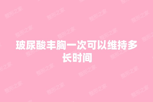 玻尿酸丰胸一次可以维持多长时间