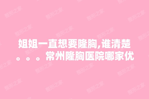 姐姐一直想要隆胸,谁清楚。。。常州隆胸医院哪家优秀？？？谢谢