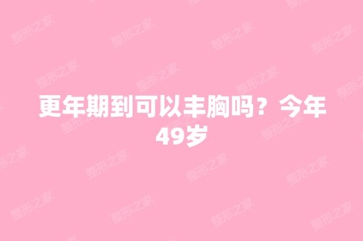 更年期到可以丰胸吗？今年49岁