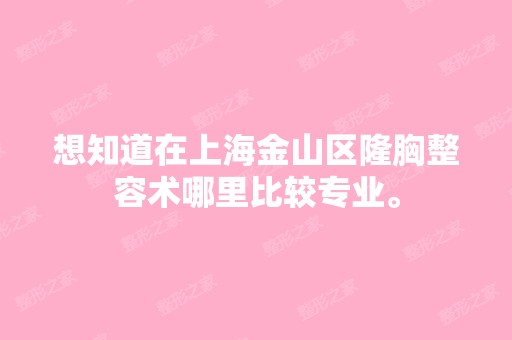 想知道在上海金山区隆胸整容术哪里比较专业。