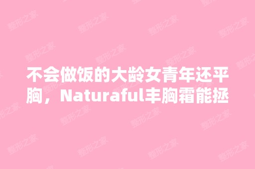 不会做饭的大龄女青年还平胸，Naturaful丰胸霜能拯...